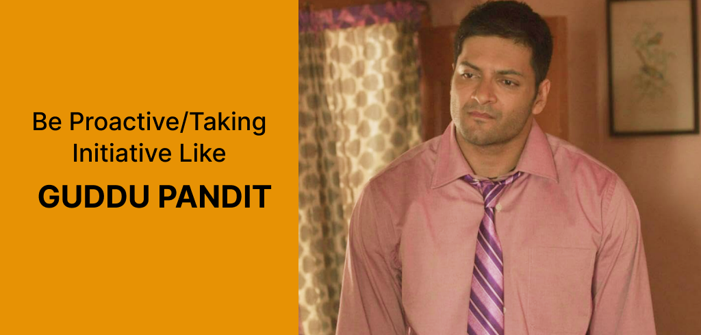 Be Proactive/Taking Initiative Like Guddu Pandit