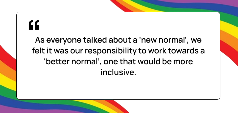 As everyone talked about a ‘new normal’, we felt it was our responsibility to work towards a ‘better normal’, one that would be more inclusive