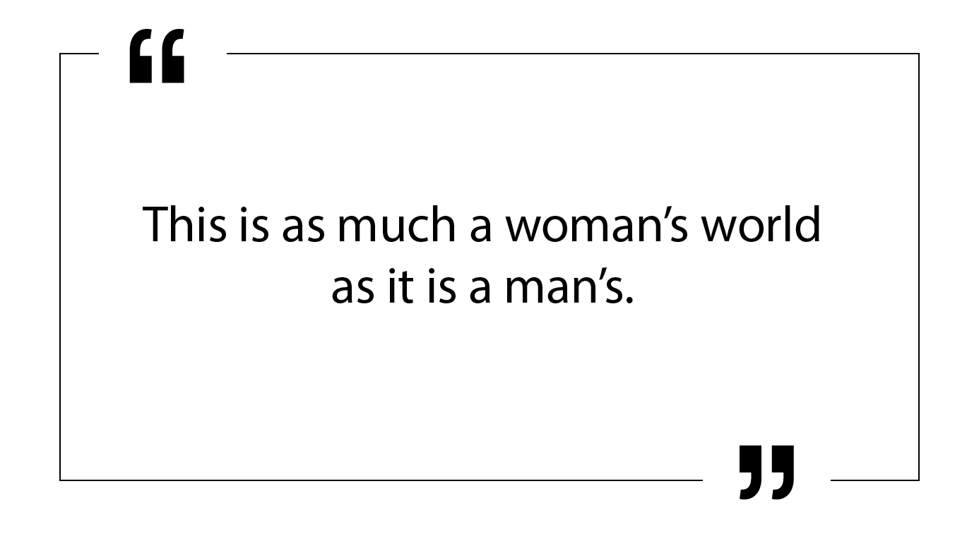 This is as much a woman’s world as it is a man’s