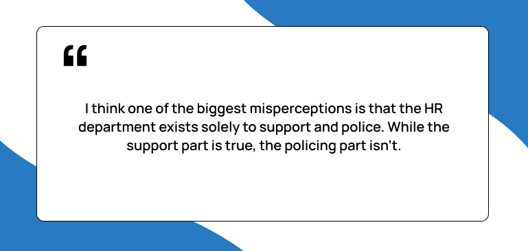I think one of the biggest misperceptions is that the HR department exists solely to support and police. While the support part is true, the policing part isn’t, Luan Lam, CPO, Harness, Quote